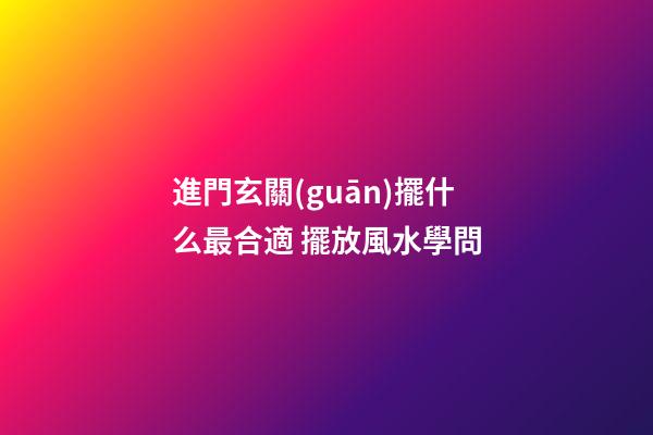 進門玄關(guān)擺什么最合適 擺放風水學問